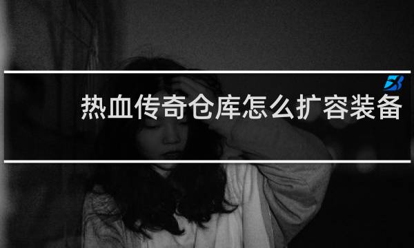 热血传奇仓库怎么扩容装备