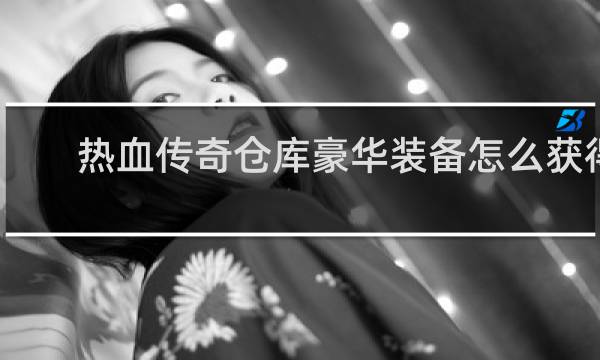 热血传奇仓库豪华装备怎么获得