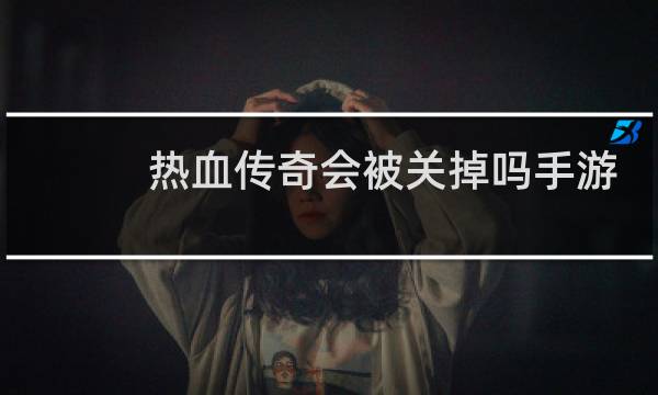 热血传奇会被关掉吗手游