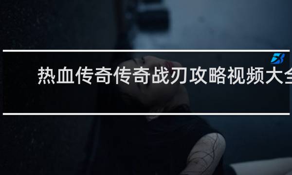 热血传奇传奇战刃攻略视频大全