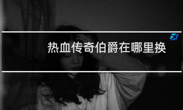 热血传奇伯爵在哪里换