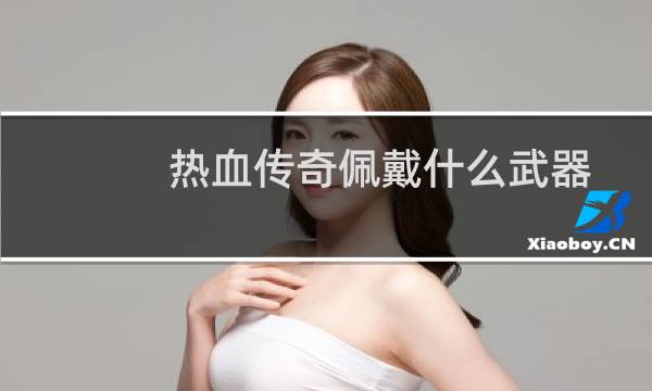 热血传奇佩戴什么武器