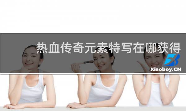 热血传奇元素特写在哪获得