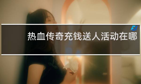 热血传奇充钱送人活动在哪