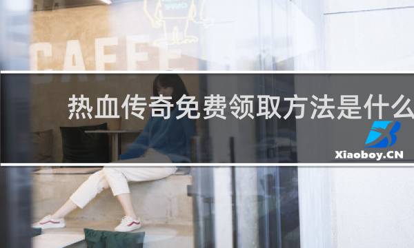 热血传奇免费领取方法是什么