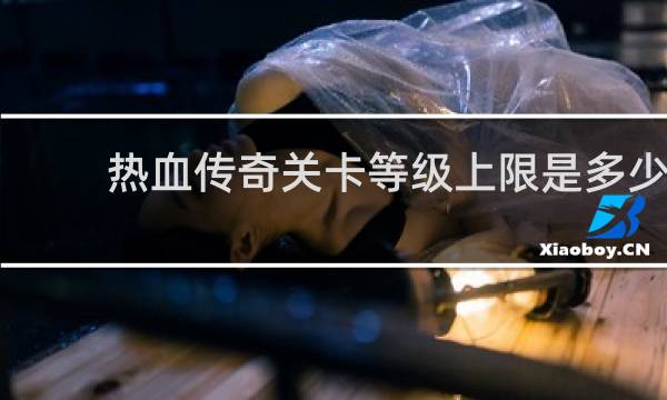 热血传奇关卡等级上限是多少