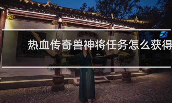 热血传奇兽神将任务怎么获得