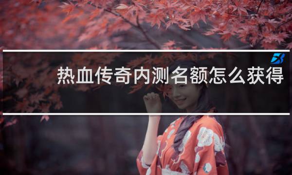 热血传奇内测名额怎么获得