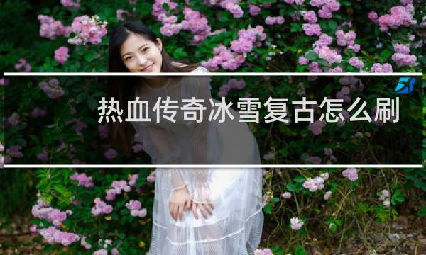 热血传奇冰雪复古怎么刷