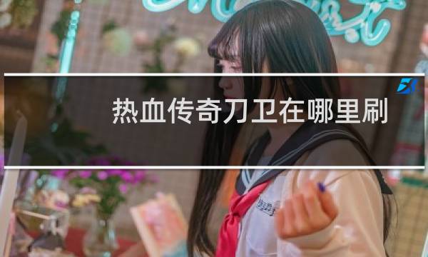 热血传奇刀卫在哪里刷