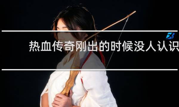 热血传奇刚出的时候没人认识