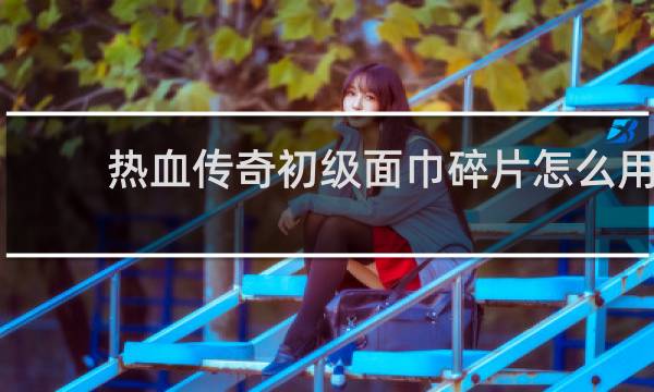 热血传奇初级面巾碎片怎么用