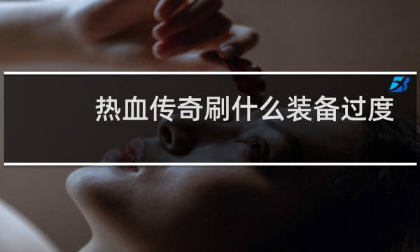 热血传奇刷什么装备过度
