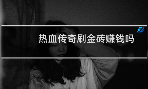 热血传奇刷金砖赚钱吗