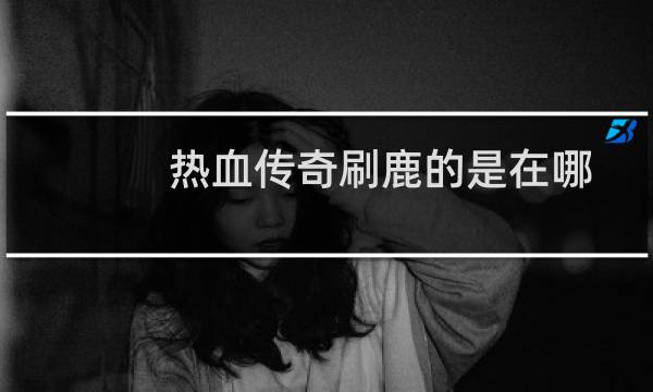 热血传奇刷鹿的是在哪