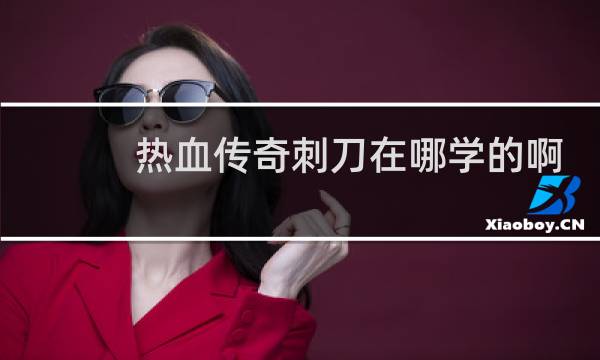 热血传奇刺刀在哪学的啊