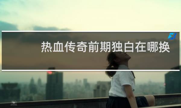 热血传奇前期独白在哪换