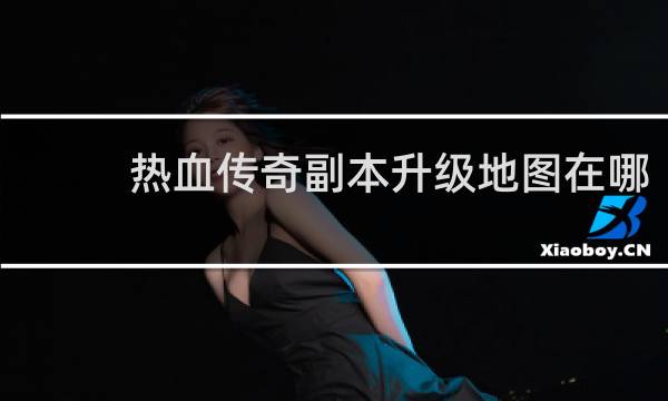 热血传奇副本升级地图在哪