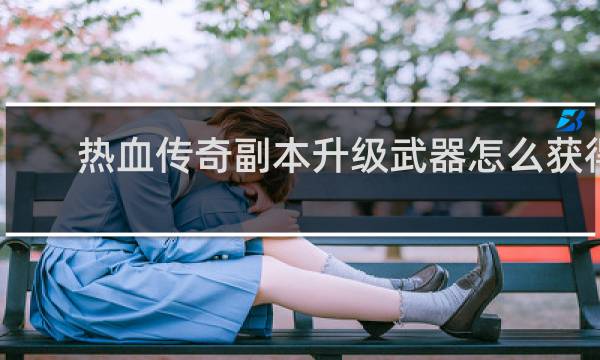 热血传奇副本升级武器怎么获得