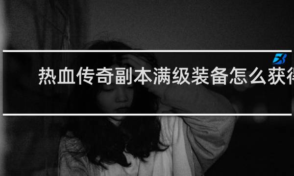 热血传奇副本满级装备怎么获得