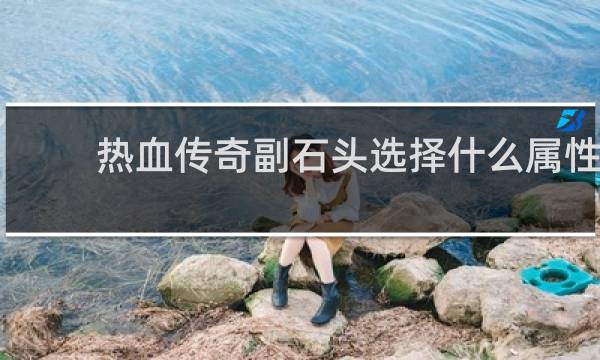 热血传奇副石头选择什么属性
