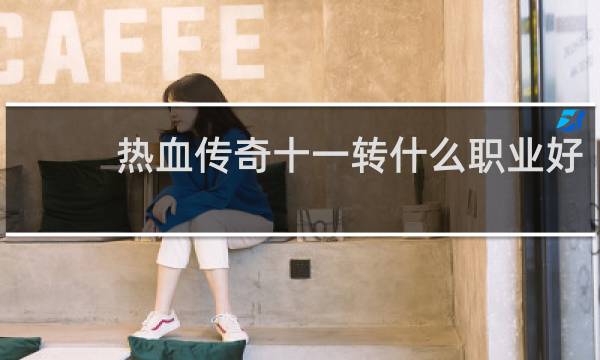 热血传奇十一转什么职业好