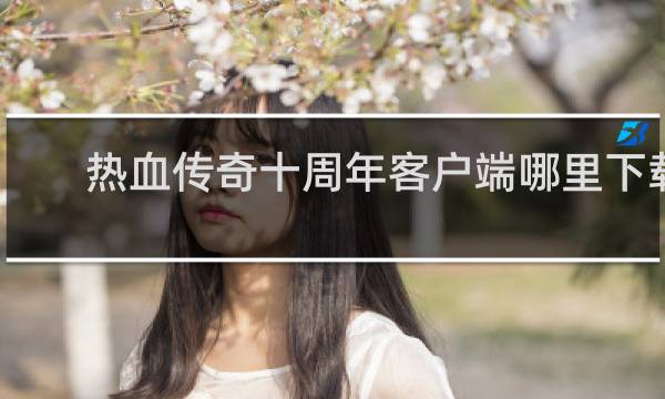 热血传奇十周年客户端哪里下载