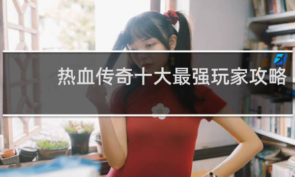 热血传奇十大最强玩家攻略