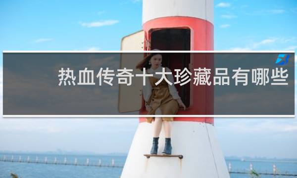 热血传奇十大珍藏品有哪些