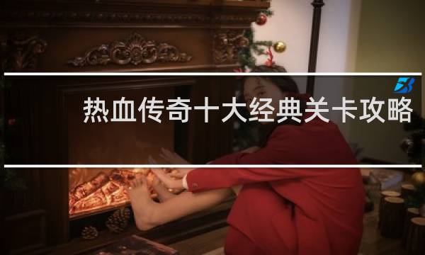 热血传奇十大经典关卡攻略