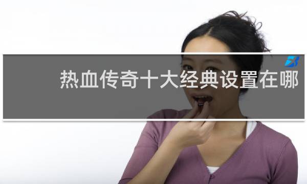 热血传奇十大经典设置在哪