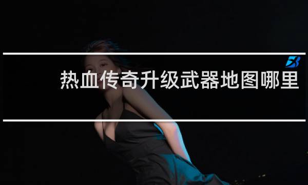 热血传奇升级武器地图哪里