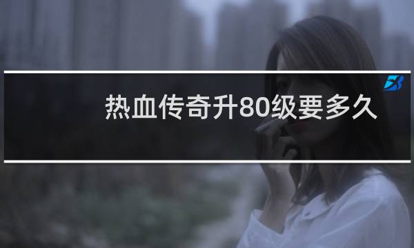 热血传奇升80级要多久
