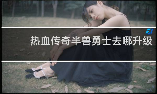 热血传奇半兽勇士去哪升级