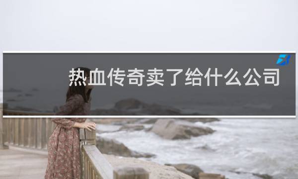 热血传奇卖了给什么公司
