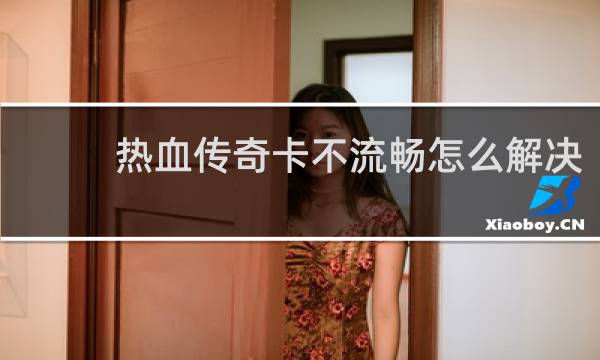 热血传奇卡不流畅怎么解决