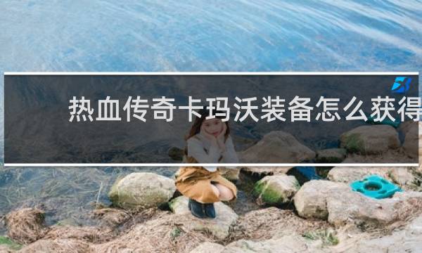 热血传奇卡玛沃装备怎么获得