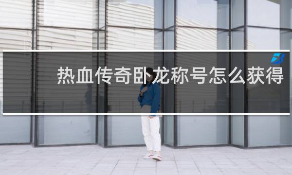 热血传奇卧龙称号怎么获得