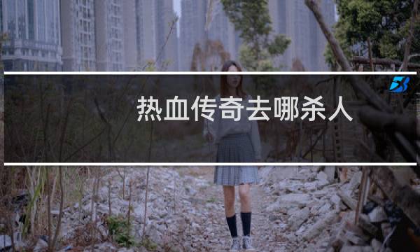 热血传奇去哪杀人