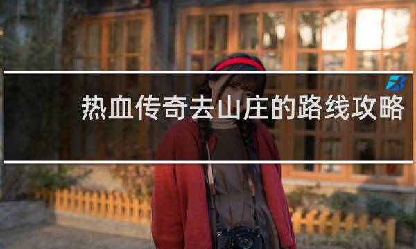 热血传奇去山庄的路线攻略
