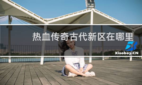 热血传奇古代新区在哪里