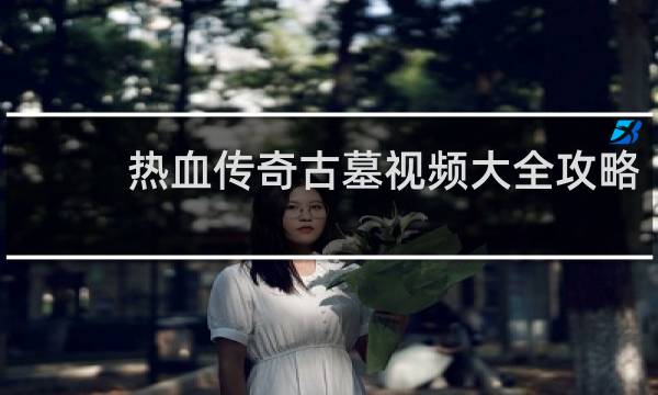 热血传奇古墓视频大全攻略
