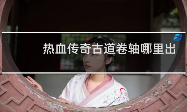 热血传奇古道卷轴哪里出