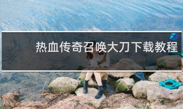 热血传奇召唤大刀下载教程