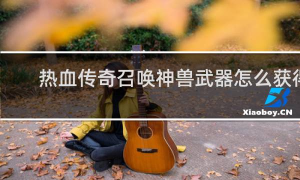 热血传奇召唤神兽武器怎么获得