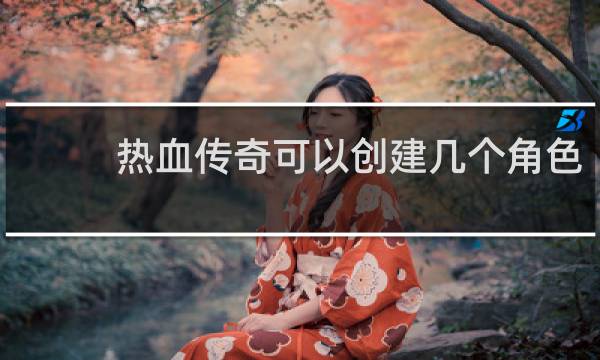 热血传奇可以创建几个角色