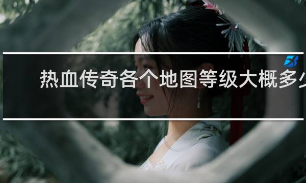 热血传奇各个地图等级大概多少
