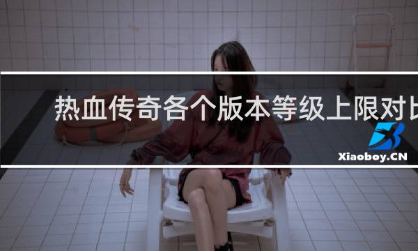 热血传奇各个版本等级上限对比