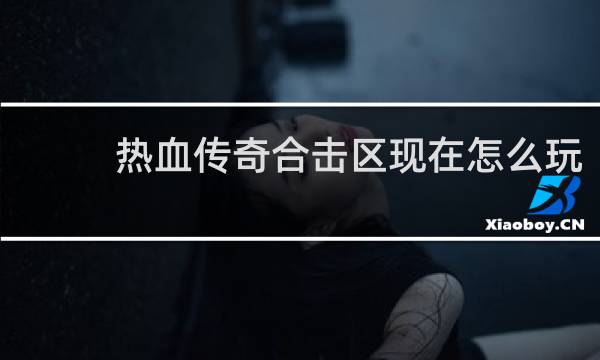 热血传奇合击区现在怎么玩