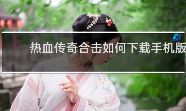 热血传奇合击如何下载手机版